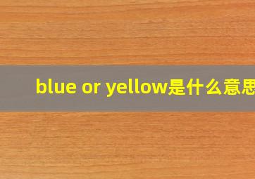 blue or yellow是什么意思